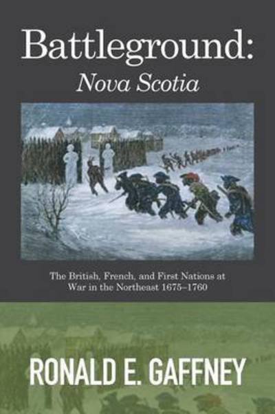 Cover for Ronald E Gaffney · Battleground: Nova Scotia: The British, French, and First Nations at War in the Northeast 1675-1760 (Taschenbuch) (2015)