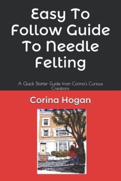 Easy To Follow Guide To Needle Felting - Corina Hogan - Boeken - Independently Published - 9781520338736 - 8 januari 2017