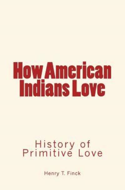 How American Indians Love - Henry T. Finck - Książki - Createspace Independent Publishing Platf - 9781530832736 - 31 marca 2016