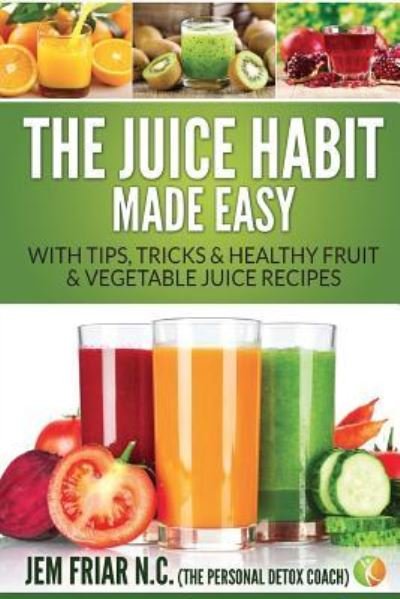 Cover for Jem Friar · The Juice Habit Made Easy : With Tips, Tricks &amp; Healthy Fruit &amp; Vegetable Juice Recipes (Paperback Book) (2017)