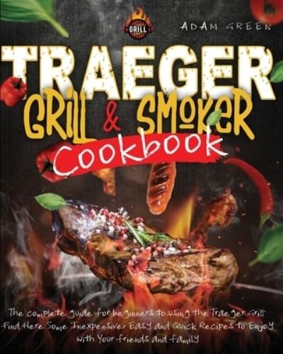 Cover for Adam Green · Traeger Grill and smoker Cookbook: the complete guide for Beginners to using the Traeger Grill. Find Here Some Inexpensive, Easy and Quick Recipes to Enjoy with Your Friends and Family (Paperback Book) (2020)