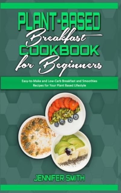 Cover for Jennifer Smith · Plant Based Breakfast Cookbook for Beginners: Easy-to-Make and Low-Carb Breakfast and Smoothies Recipes for Your Plant Based Lifestyle (Hardcover Book) (2021)