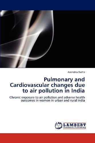 Cover for Anindita Dutta · Pulmonary and Cardiovascular Changes Due to Air Pollution in India: Chronic Exposure to Air Pollution and Adverse Health Outcomes in Women in Urban and Rural India (Paperback Book) (2012)