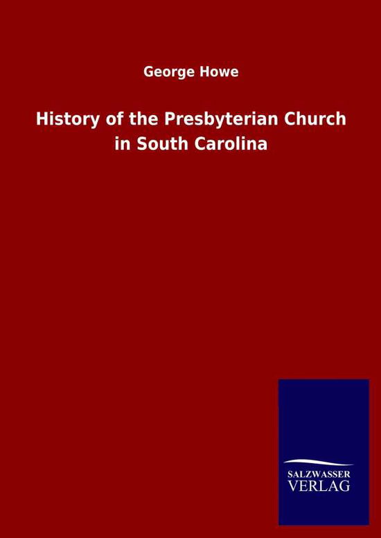 History of the Presbyterian Church in South Carolina - George Howe - Books - Salzwasser-Verlag Gmbh - 9783846047736 - April 7, 2020