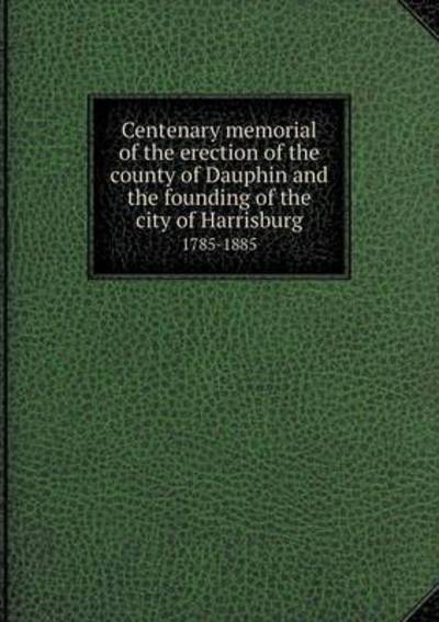 Centenary Memorial of the Erection of the County of Dauphin and the Founding of the City of Harrisburg 1785-1885 - William Henry Egle - Books - Book on Demand Ltd. - 9785519259736 - January 9, 2015