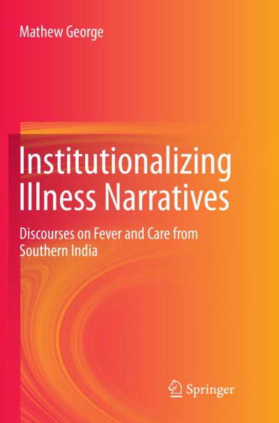 Cover for Mathew George · Institutionalizing Illness Narratives: Discourses on Fever and Care from Southern India (Paperback Book) [Softcover reprint of the original 1st ed. 2017 edition] (2018)