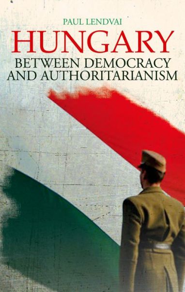 Cover for Paul Lendvai · Hungary: Between Democracy and Authoritarianism (Hardcover Book) (2012)