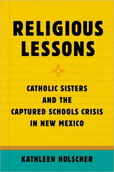Cover for Holscher, Kathleen (Assistant Professor of Theology and Religious Studies, Assistant Professor of Theology and Religious Studies, Villanova University, Villanova, PA) · Religious Lessons: Catholic Sisters and the Captured Schools Crisis in New Mexico (Hardcover Book) (2012)