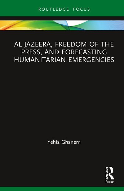 Cover for Yehia Ghanem · Al Jazeera, Freedom of the Press, and Forecasting Humanitarian Emergencies - Routledge Focus on Media and Humanitarian Action (Hardcover Book) (2020)