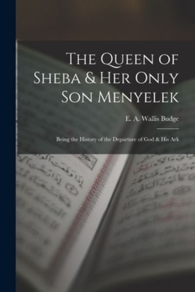 Cover for E a Wallis (Ernest Alfred Wallis) · Queen of Sheba &amp; Her Only Son Menyelek; Being the History of the Departure of God &amp; His Ark (Book) (2022)