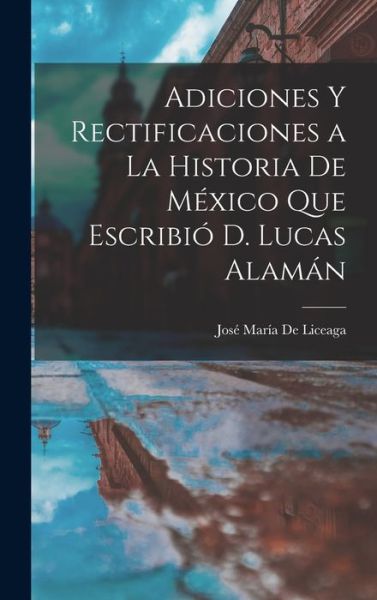 Cover for José María de Liceaga · Adiciones y Rectificaciones a la Historia de México Que Escribió D. Lucas Alamán (Book) (2022)
