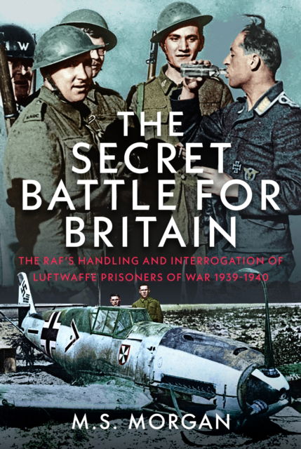 Cover for M S Morgan · The Secret Battle For Britain: The RAF’s Handling and Interrogation of Luftwaffe Prisoners of War 1939-1940 (Hardcover bog) (2025)