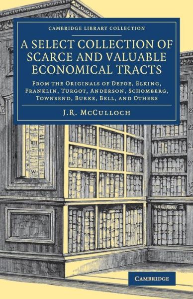 Cover for Edited by J. R. Mccu · A Select Collection of Scarce and Valuable Economical Tracts: From the Originals of Defoe, Elking, Franklin, Turgot, Anderson, Schomberg, Townsend, Burke, Bell, and Others - Cambridge Library Collection - British and Irish History, 19th Century (Paperback Book) (2018)