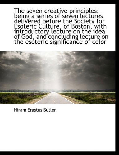 The Seven Creative Principles: Being a Series of Seven Lectures Delivered Before the Society for Eso - Hiram Erastus Butler - Books - BiblioLife - 9781113892737 - September 1, 2009