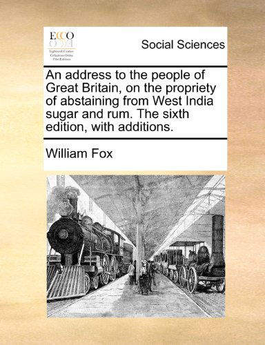 An Address to the People of Great Britain, on the Propriety of Abstaining from West India Sugar and Rum. the Sixth Edition, with Additions. - William Fox - Books - Gale ECCO, Print Editions - 9781140874737 - May 28, 2010