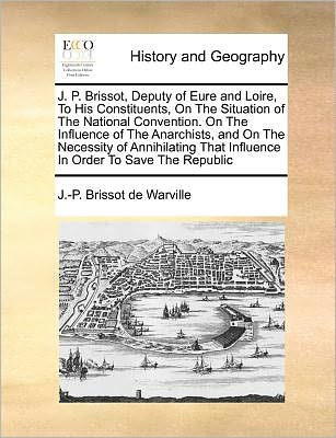 Cover for J -p Brissot De Warville · J. P. Brissot, Deputy of Eure and Loire, to His Constituents, on the Situation of the National Convention. on the Influence of the Anarchists, and on (Taschenbuch) (2010)