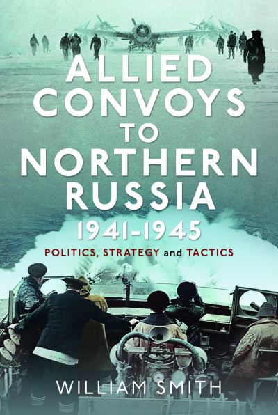 Cover for William Smith · Allied Convoys to Northern Russia, 1941–1945: Politics, Strategy and Tactics (Gebundenes Buch) (2024)