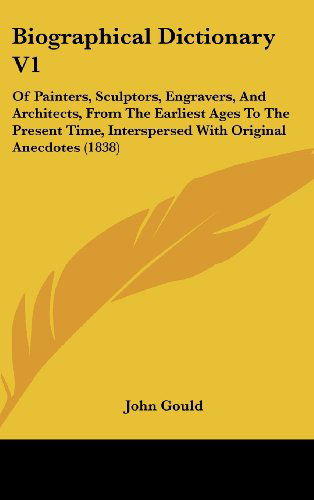 Cover for John Gould · Biographical Dictionary V1: of Painters, Sculptors, Engravers, and Architects, from the Earliest Ages to the Present Time, Interspersed with Original Anecdotes (1838) (Hardcover Book) (2008)