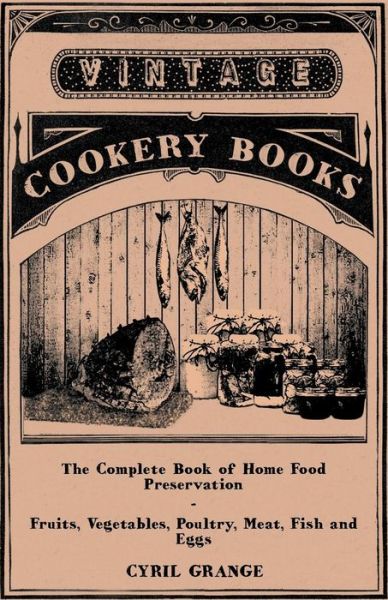 The Complete Book of Home Food Preservation - Fruits, Vegetables, Poultry, Meat, Fish and Eggs - Cyril Grange - Książki - Ditzion Press - 9781447449737 - 5 kwietnia 2012