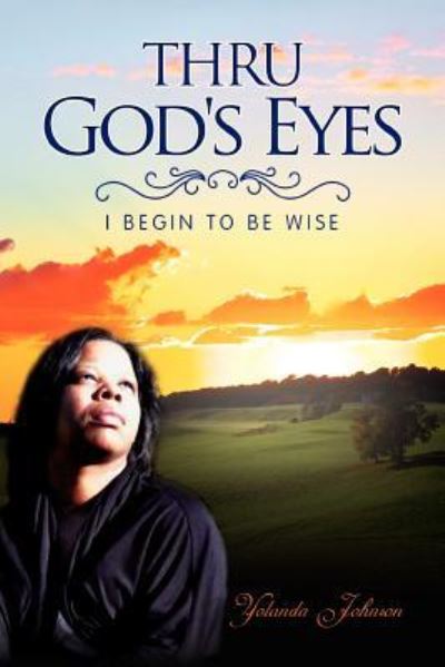 Thru God's Eyes: I Begin to Be Wise - Yolanda Johnson - Books - Xlibris Corporation - 9781456825737 - August 15, 2011