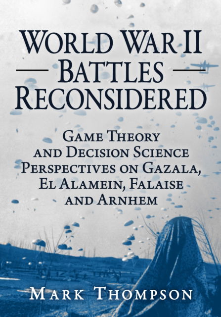 Cover for Mark Thompson · World War II Battles Reconsidered: Game Theory and Decision Science Perspectives on Gazala, El Alamein, Falaise and Arnhem (Paperback Book) (2025)