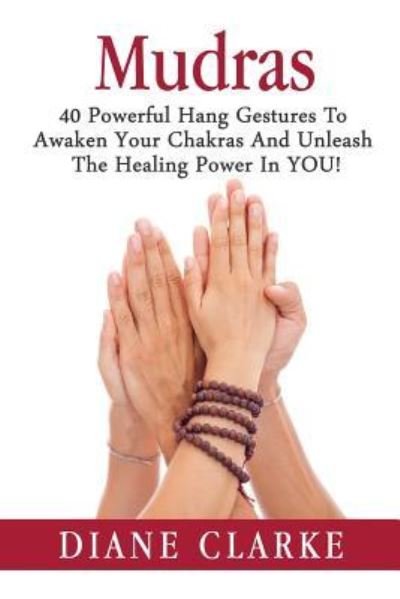 Cover for Diane Clarke · Mudras 40 Powerful Hand Gestures To Unleash The Physical, Mental And Spiritual Healing Power In YOU! (Paperback Book) (2015)