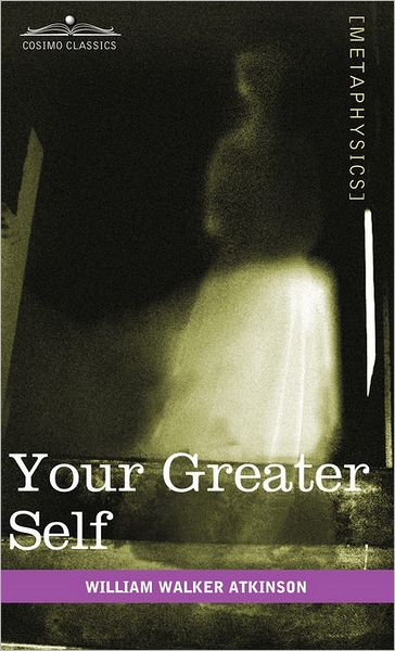 Your Greater Self: the Inner Consciousness: a Course of Lessons on the Inner Planes of the Mind, Intuition, Instinct, Automatic Mentation, and Other Wonderful Phases of Mental Phenomena - William Walker Atkinson - Books - Cosimo Classics - 9781616403737 - September 1, 2010