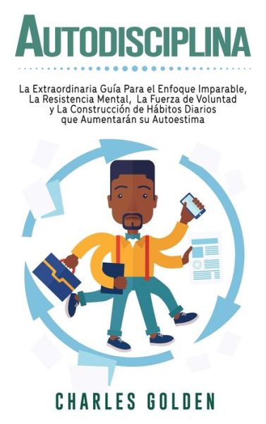 Cover for Charles Golden · Autodisciplina: La extraordinaria guia para el enfoque imparable, la resistencia mental, la fuerza de voluntad y la construccion de habitos diarios que aumentaran su autoestima (Hardcover Book) (2020)