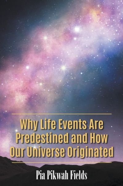 Cover for Pia Pikwah Fields · Why Life Events Are Predestined and How Our Universe Originated (Paperback Book) (2020)