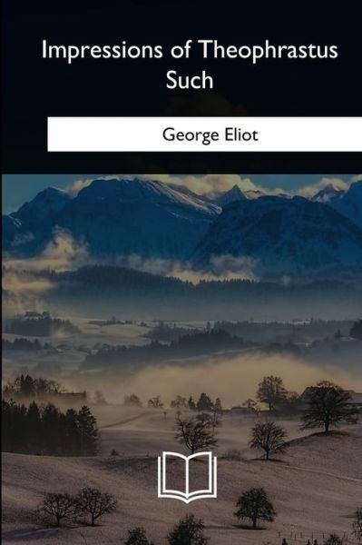 Impressions of Theophrastus Such - George Eliot - Bøger - Createspace Independent Publishing Platf - 9781717256737 - 15. maj 2018