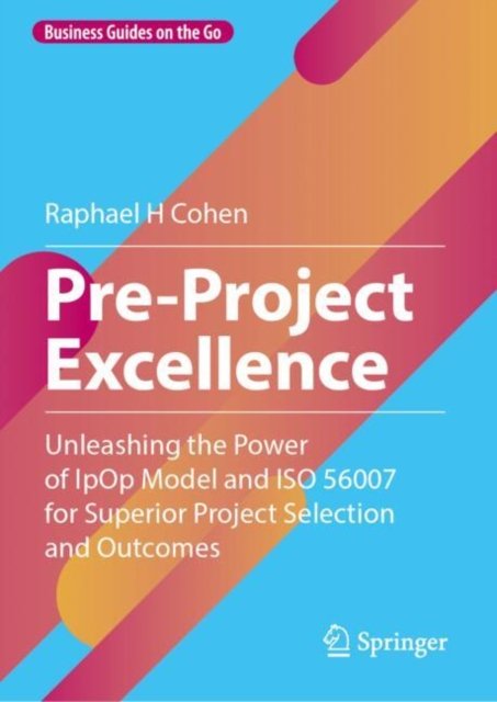 Raphael H Cohen · Pre-Project Excellence: Unleashing the Power of IpOp Model and ISO 56007 for Superior Project Selection and Outcomes - Business Guides on the Go (Hardcover Book) [2024 edition] (2024)