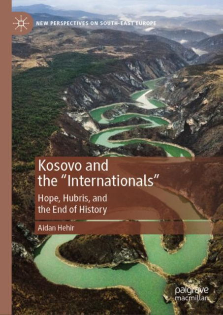Cover for Aidan Hehir · Kosovo and the &quot;Internationals&quot;: Hope, Hubris, and the End of History - New Perspectives on South-East Europe (Hardcover Book) [2024 edition] (2024)