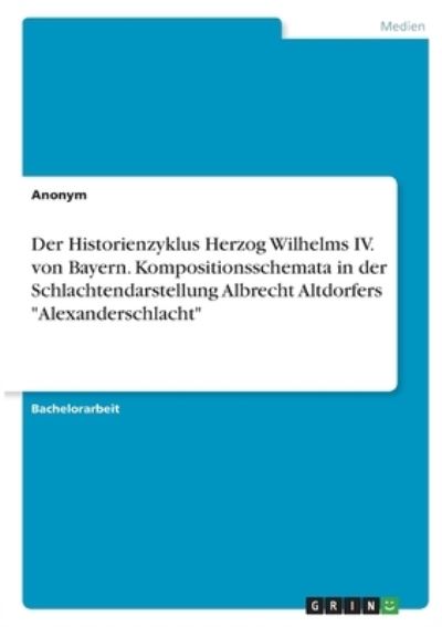 Cover for Anonym · Der Historienzyklus Herzog Wilhelms IV. von Bayern. Kompositionsschemata in der Schlachtendarstellung Albrecht Altdorfers Alexanderschlacht (Taschenbuch) (2021)