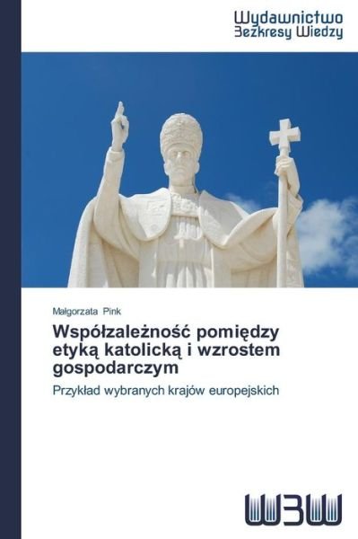 Cover for Malgorzata Pink · Wspólzaleznosc Pomiedzy Etyka Katolicka I Wzrostem Gospodarczym: Przyklad Wybranych Krajów Europejskich (Paperback Book) [Polish edition] (2014)