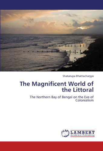 Cover for Shatarupa Bhattacharyya · The Magnificent World of the Littoral: the Northern Bay of Bengal on the Eve of Colonialism (Paperback Book) (2012)