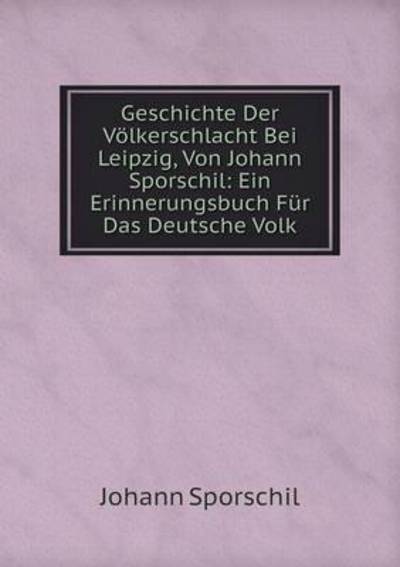 Cover for Johann Sporschil · Geschichte Der Völkerschlacht Bei Leipzig, Von Johann Sporschil: Ein Erinnerungsbuch Für Das Deutsche Volk (Paperback Book) [German edition] (2014)