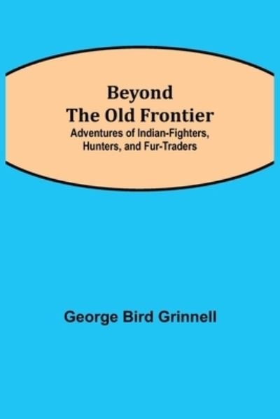 Cover for George Bird Grinnell · Beyond the Old Frontier; Adventures of Indian-Fighters, Hunters, and Fur-Traders (Paperback Book) (2021)