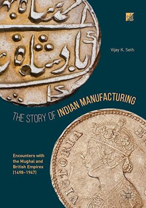 Cover for Vijay K. Seth · The Story of Indian Manufacturing: Encounters with the Mughal and British Empires (1498 -1947) (Hardcover Book) [1st ed. 2018 edition] (2017)