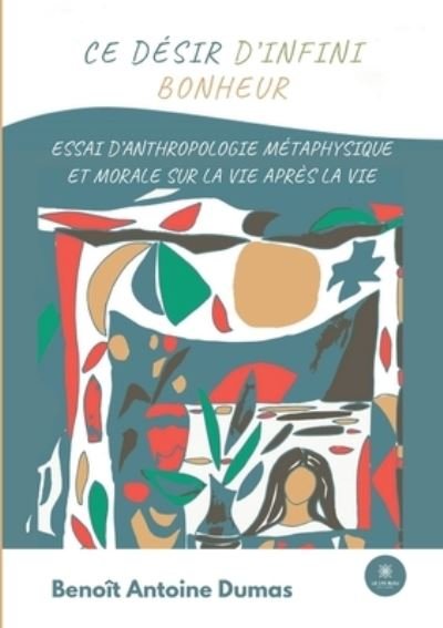 Cover for Benoit Antoine Dumas · Ce desir d'infini bonheur: Essai d'anthropologie metaphysique et morale sur la vie apres la vie (Paperback Book) (2021)