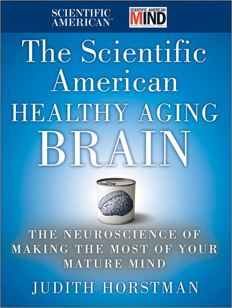 Cover for Judith Horstman · The Scientific American Healthy Aging Brain: The Neuroscience of Making the Most of Your Mature Mind - Scientific American (Hardcover Book) (2012)