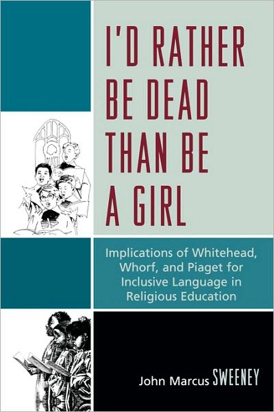 Cover for John J. Sweeney · I'd Rather Be Dead Than Be a Girl: Implications of Whitehead, Whorf, and Piaget for Inclusive Language in Religious Education (Paperback Book) (2009)