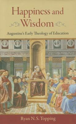 Cover for Ryan N. S. Topping · Happiness and Wisdom: Augustine's Early Theology of Education (Hardcover Book) (2012)