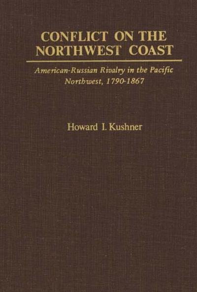 Conflict on the Northwest Coast: American-Russian Rivalry in the Pacific Northwest, 1790-1867 - Howard Kushner - Kirjat - ABC-CLIO - 9780837178738 - keskiviikko 16. heinäkuuta 1975