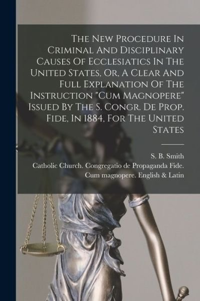 The New Procedure In Criminal And Disciplinary Causes Of Ecclesiatics In The United States, Or, A Clear And Full Explanation Of The Instruction Cum Magnopere Issued By The S. Congr. De Prop. Fide, In 1884, For The United States - S B (Sebastian Bach) 1845-1 Smith - Bøger - Legare Street Press - 9781013889738 - 9. september 2021