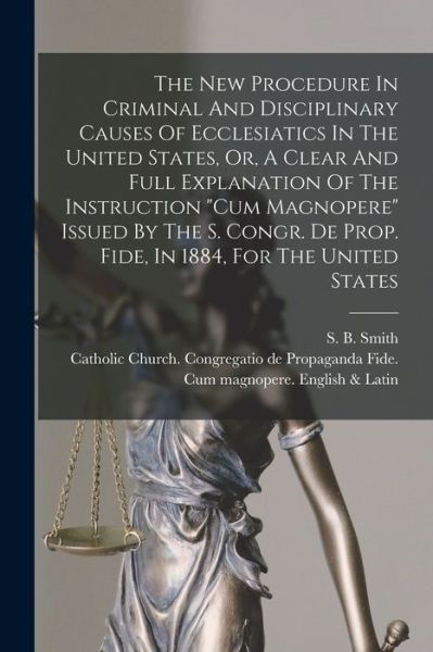 Cover for S B (Sebastian Bach) 1845-1 Smith · The New Procedure In Criminal And Disciplinary Causes Of Ecclesiatics In The United States, Or, A Clear And Full Explanation Of The Instruction Cum Magnopere Issued By The S. Congr. De Prop. Fide, In 1884, For The United States (Paperback Book) (2021)