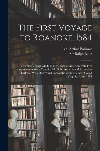 Cover for Arthur Ca 1550-1620 Barlowe · The First Voyage to Roanoke, 1584: the First Voyage Made to the Coasts of America, With Two Barks, Wherein Were Captains M. Philip Amadas and M. Arthur Barlowe, Who Discovered Part of the Countrey Now Called Virginia, Anno 1584 (Paperback Book) (2021)