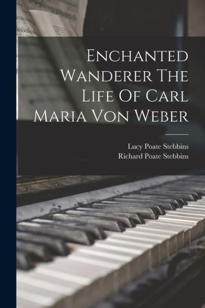 Cover for Lucy Poate Stebbins · Enchanted Wanderer the Life of Carl Maria Von Weber (Book) (2022)