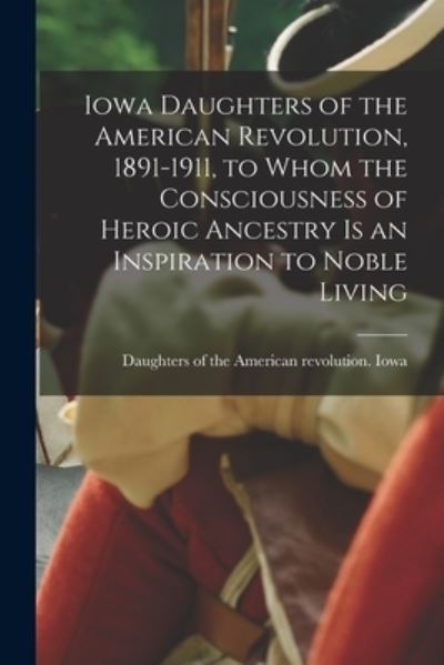 Cover for Daughters of the American Revolution · Iowa Daughters of the American Revolution, 1891-1911, to Whom the Consciousness of Heroic Ancestry Is an Inspiration to Noble Living (Book) (2022)