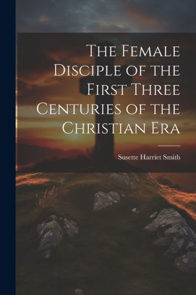 Cover for Susette Harriet Smith · Female Disciple of the First Three Centuries of the Christian Era (Book) (2023)