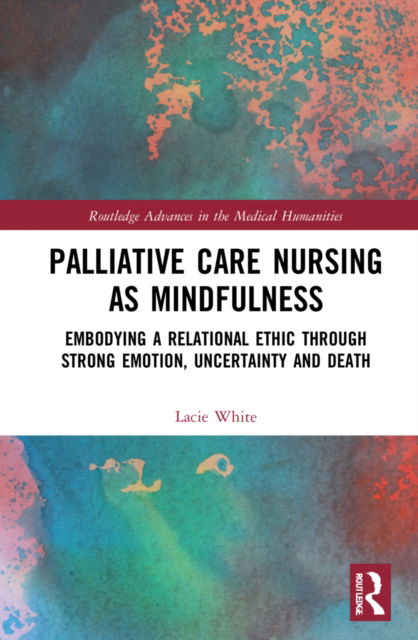 Cover for Lacie White · Palliative Care Nursing as Mindfulness: Embodying a Relational Ethic through Strong Emotion, Uncertainty and Death - Routledge Advances in the Medical Humanities (Hardcover Book) (2022)